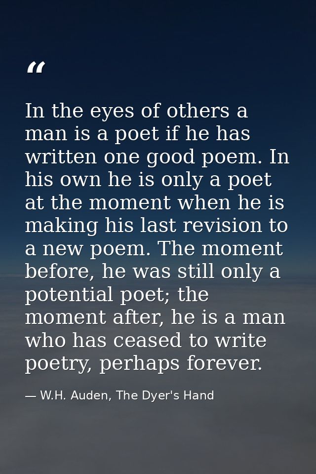 In the eyes of others a man is a poet if he has written one good poem. In his own he is only a poet at the moment when h — W.H. Auden, The Dyer's Hand