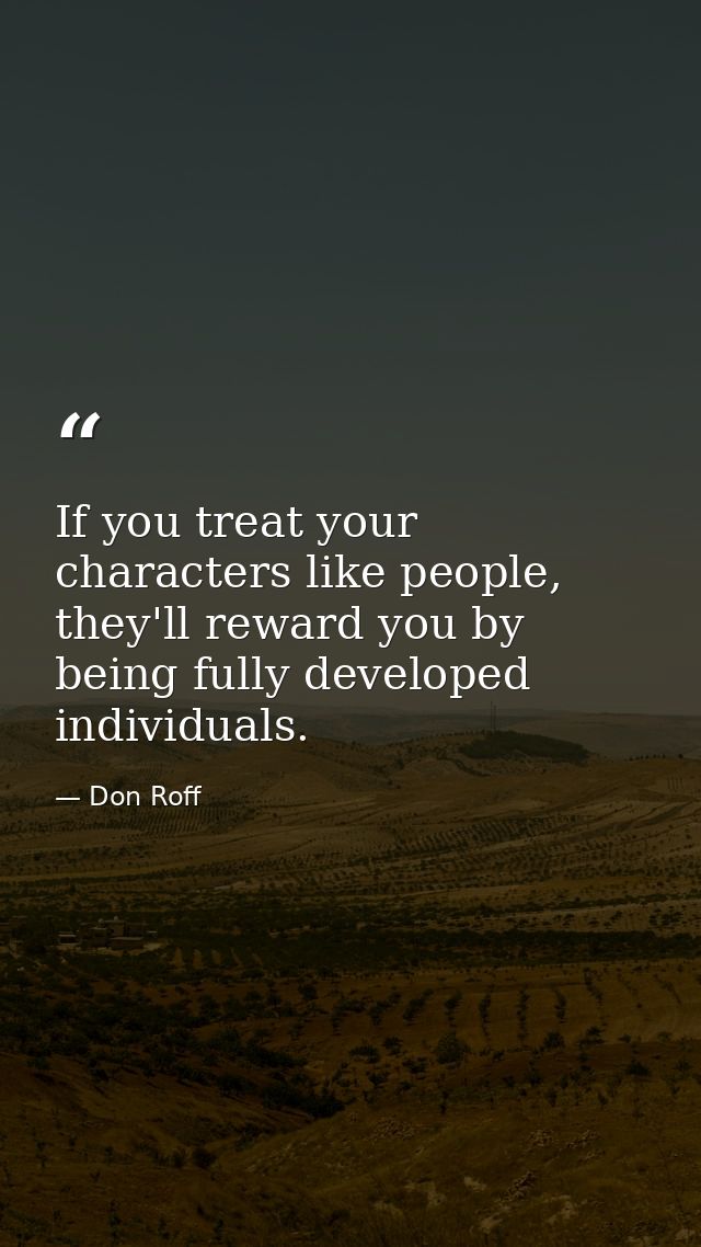 If you treat your characters like people, they'll reward you by being fully developed individuals. — Don Roff