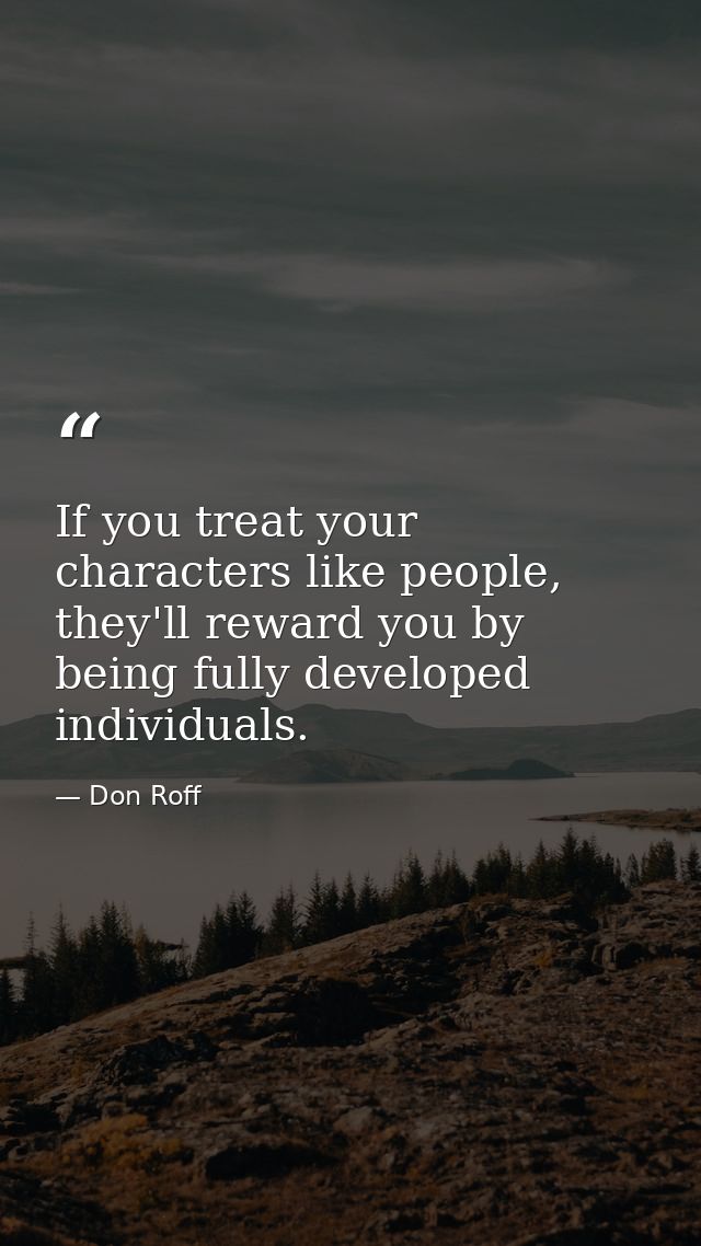 If you treat your characters like people, they'll reward you by being fully developed individuals. — Don Roff