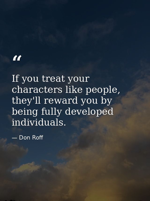 If you treat your characters like people, they'll reward you by being fully developed individuals. — Don Roff