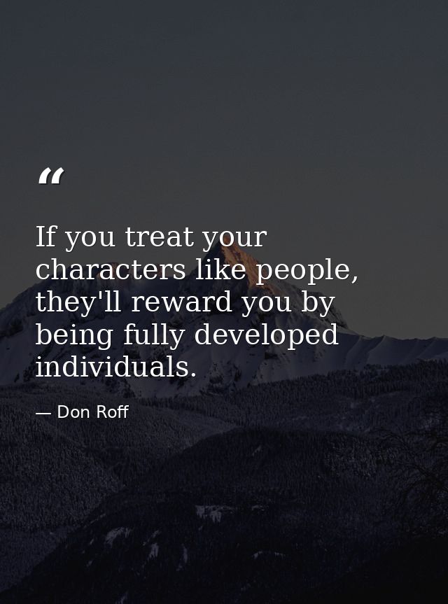 If you treat your characters like people, they'll reward you by being fully developed individuals. — Don Roff