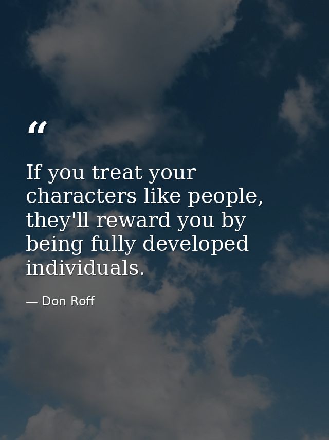 If you treat your characters like people, they'll reward you by being fully developed individuals. — Don Roff