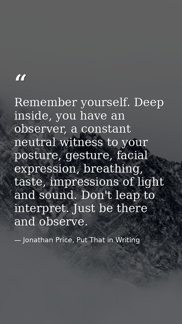 Remember yourself. Deep inside, you have an observer, a constant neutral witness to your posture, gesture, facial expres — Jonathan Price, Put That in Writing