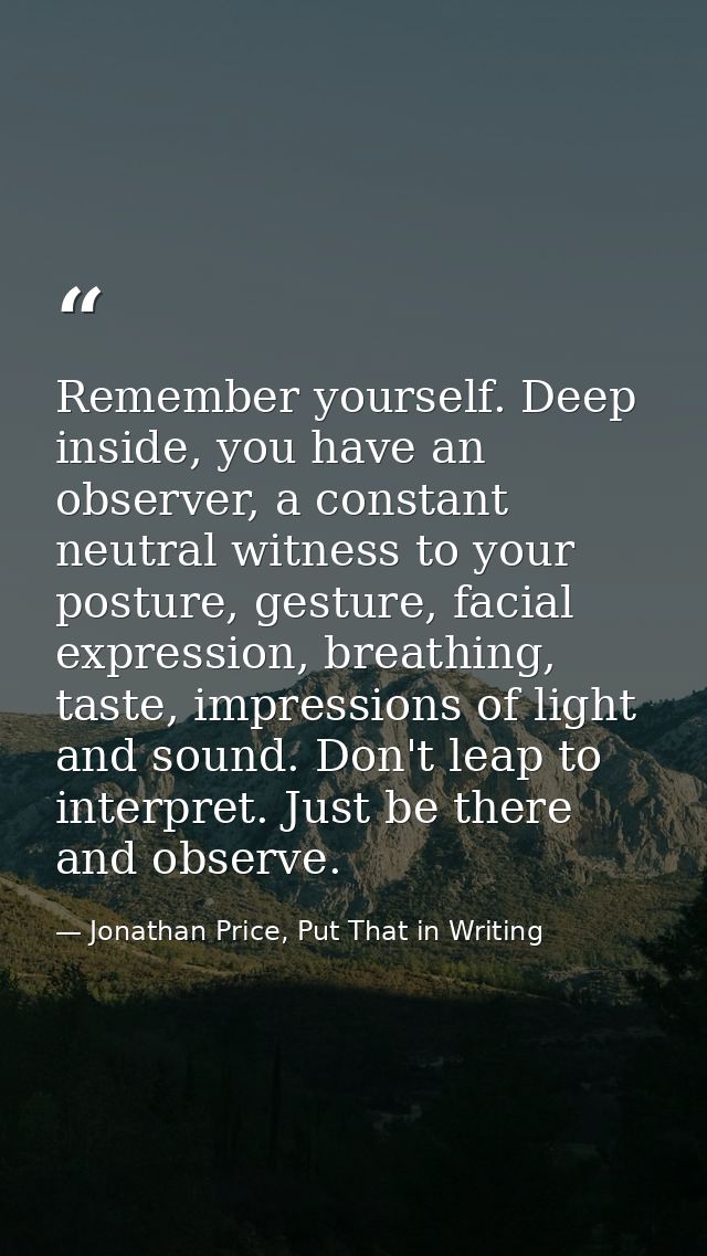 Remember yourself. Deep inside, you have an observer, a constant neutral witness to your posture, gesture, facial expres — Jonathan Price, Put That in Writing