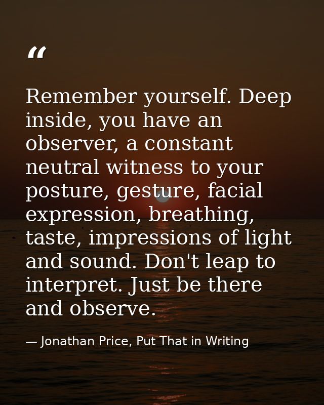 Remember yourself. Deep inside, you have an observer, a constant neutral witness to your posture, gesture, facial expres — Jonathan Price, Put That in Writing