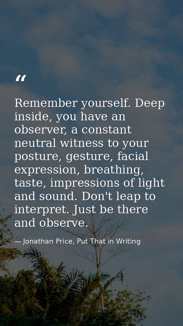 Remember yourself. Deep inside, you have an observer, a constant neutral witness to your posture, gesture, facial expres — Jonathan Price, Put That in Writing