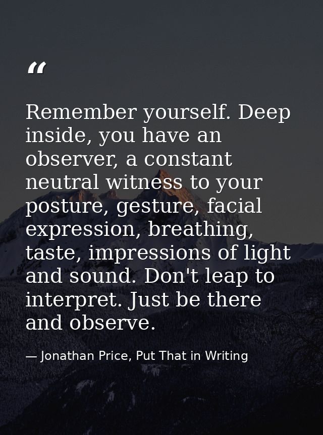 Remember yourself. Deep inside, you have an observer, a constant neutral witness to your posture, gesture, facial expres — Jonathan Price, Put That in Writing