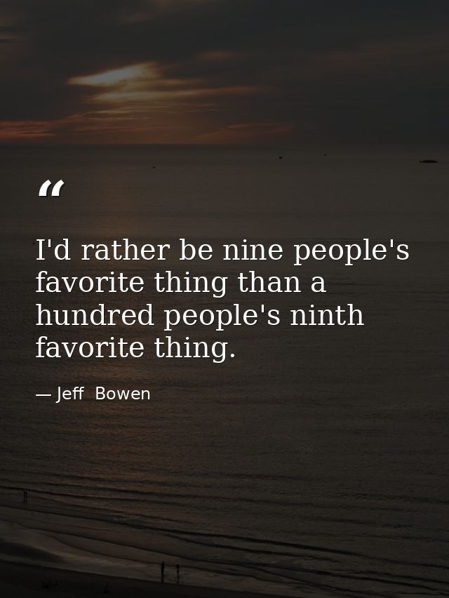 I'd rather be nine people's favorite thing than a hundred people's ninth favorite thing. — Jeff  Bowen