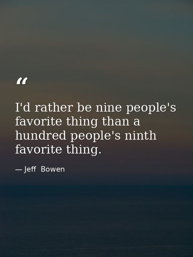 I'd rather be nine people's favorite thing than a hundred people's ninth favorite thing. — Jeff  Bowen