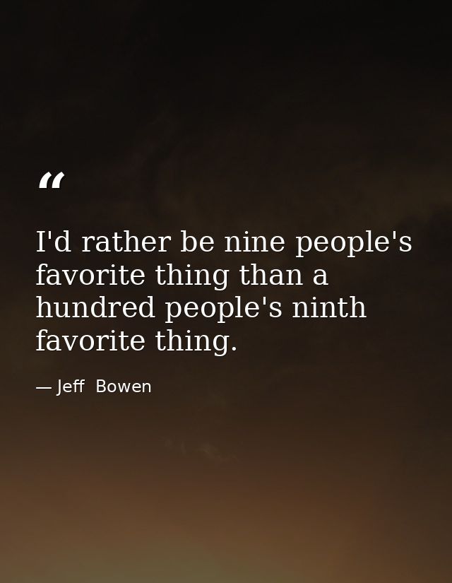 I'd rather be nine people's favorite thing than a hundred people's ninth favorite thing. — Jeff  Bowen