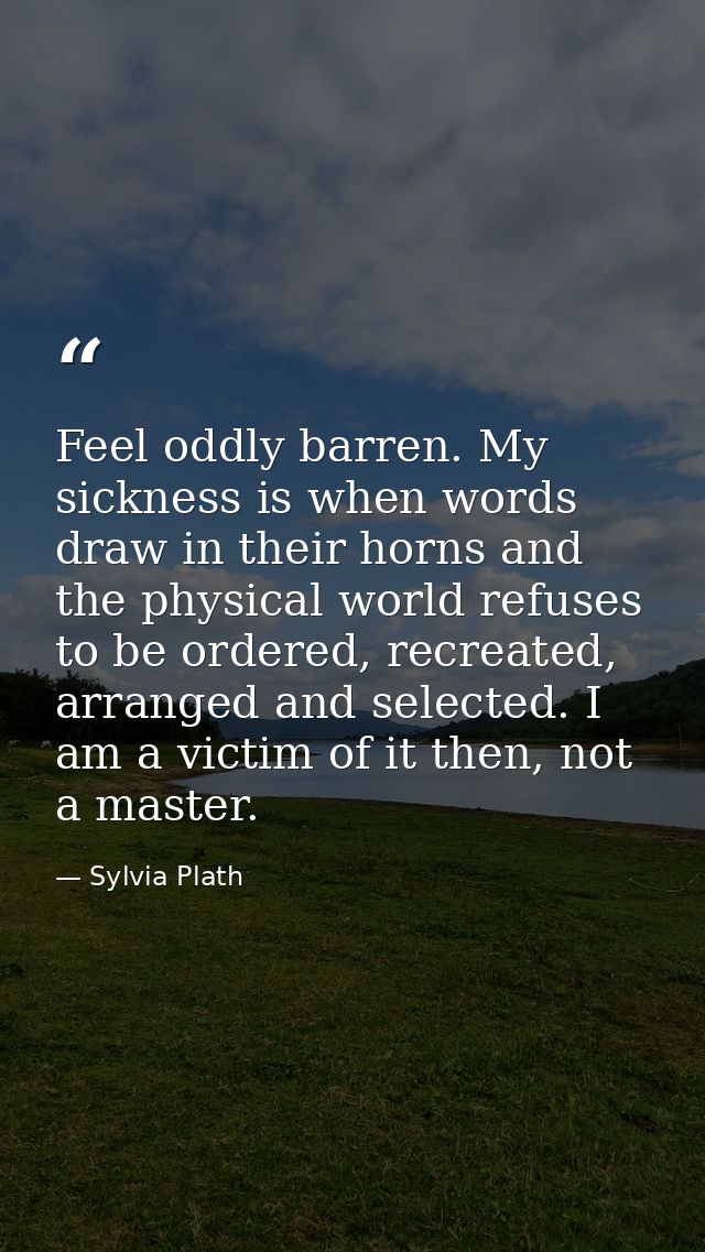 Feel oddly barren. My sickness is when words draw in their horns and the physical world refuses to be ordered, recreated — Sylvia Plath