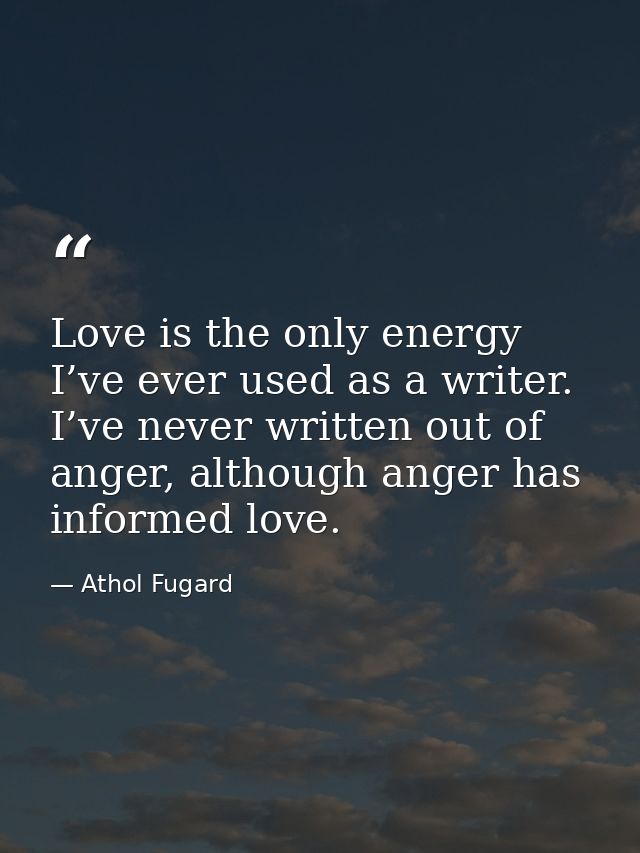 Love is the only energy I’ve ever used as a writer. I’ve never written out of anger, although anger has informed love. — Athol Fugard