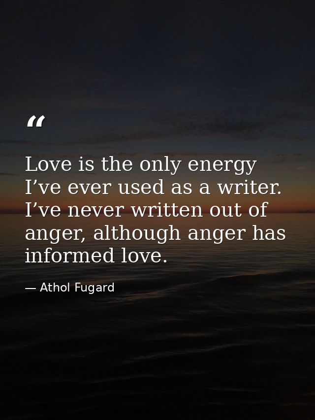 Love is the only energy I’ve ever used as a writer. I’ve never written out of anger, although anger has informed love. — Athol Fugard