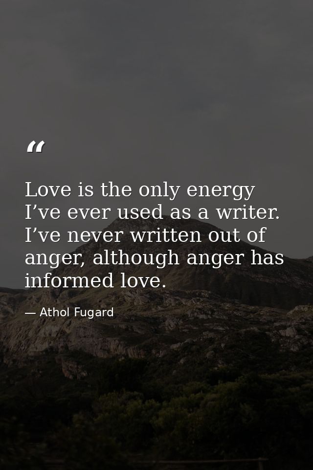 Love is the only energy I’ve ever used as a writer. I’ve never written out of anger, although anger has informed love. — Athol Fugard
