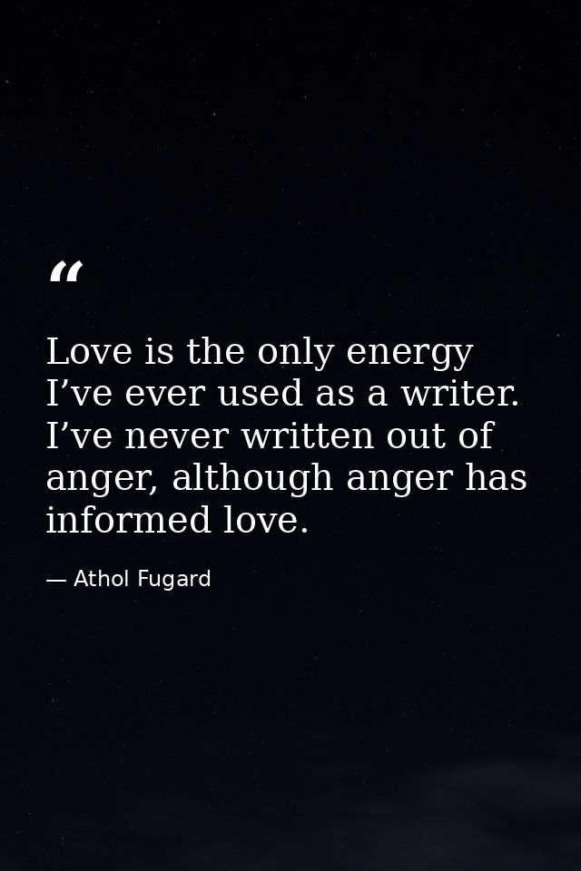 Love is the only energy I’ve ever used as a writer. I’ve never written out of anger, although anger has informed love. — Athol Fugard