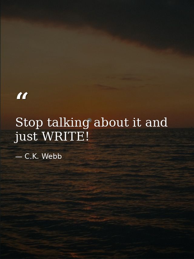 Stop talking about it and just WRITE! — C.K. Webb