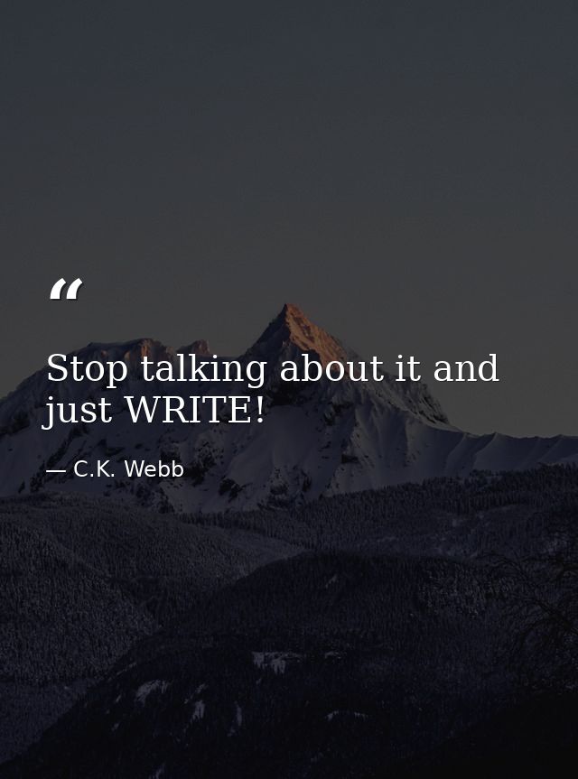 Stop talking about it and just WRITE! — C.K. Webb