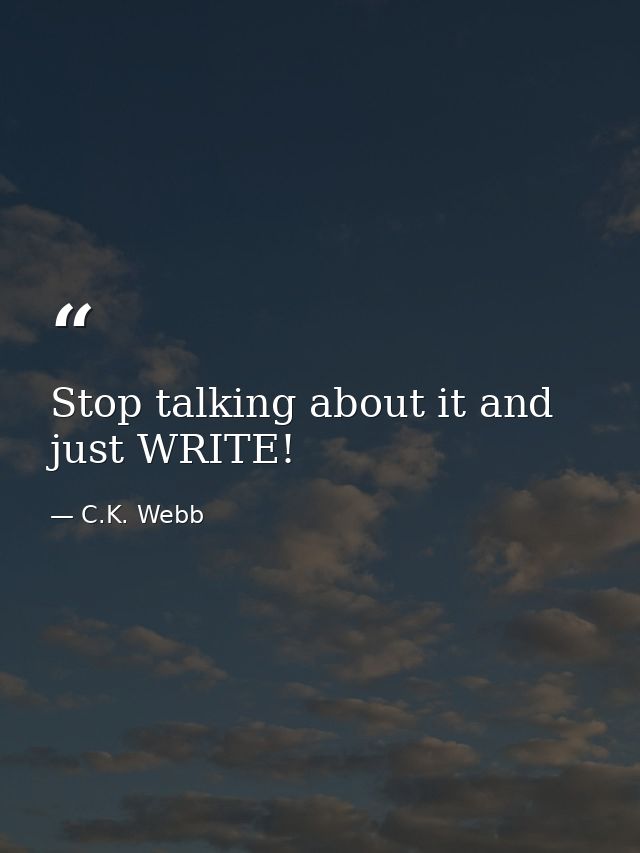Stop talking about it and just WRITE! — C.K. Webb