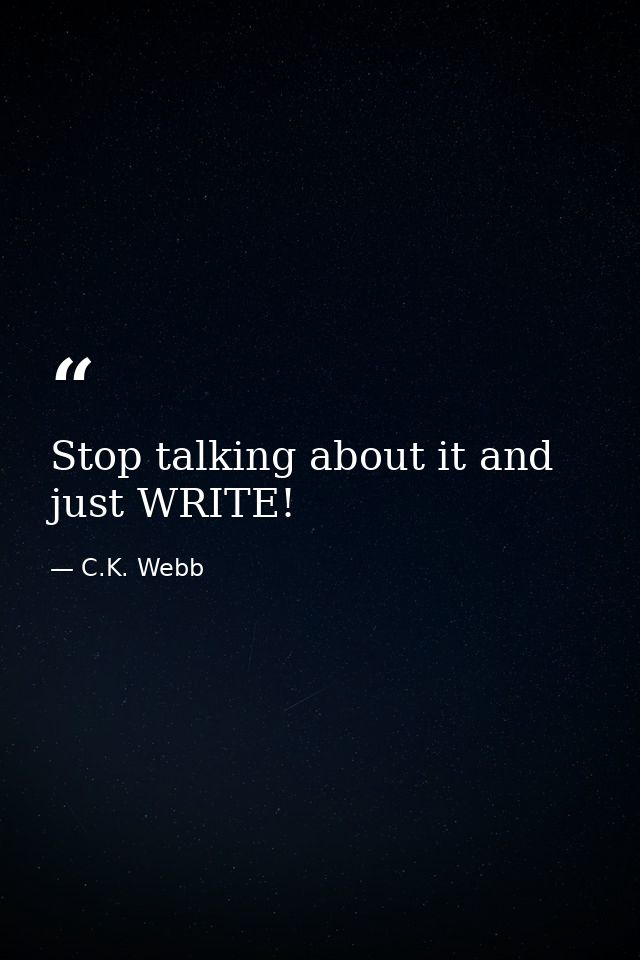 Stop talking about it and just WRITE! — C.K. Webb