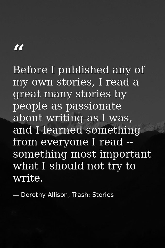 Before I published any of my own stories, I read a great many stories by people as passionate about writing as I was, an — Dorothy Allison, Trash: Stories