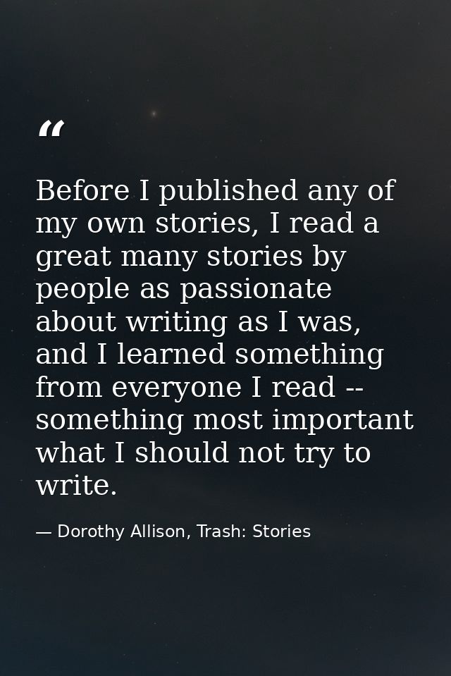 Before I published any of my own stories, I read a great many stories by people as passionate about writing as I was, an — Dorothy Allison, Trash: Stories