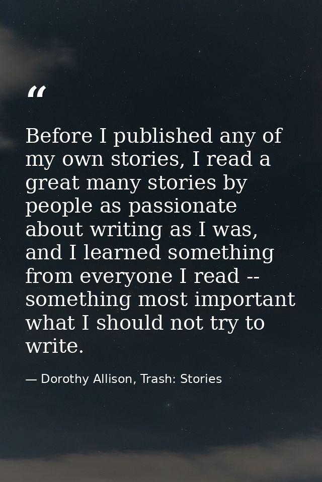 Before I published any of my own stories, I read a great many stories by people as passionate about writing as I was, an — Dorothy Allison, Trash: Stories