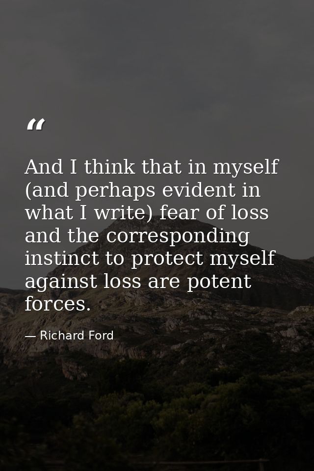 And I think that in myself (and perhaps evident in what I write) fear of loss and the corresponding instinct to protect  — Richard Ford