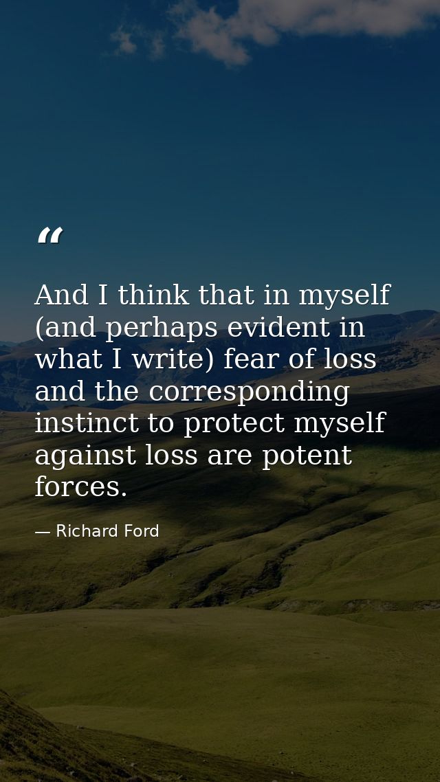 And I think that in myself (and perhaps evident in what I write) fear of loss and the corresponding instinct to protect  — Richard Ford