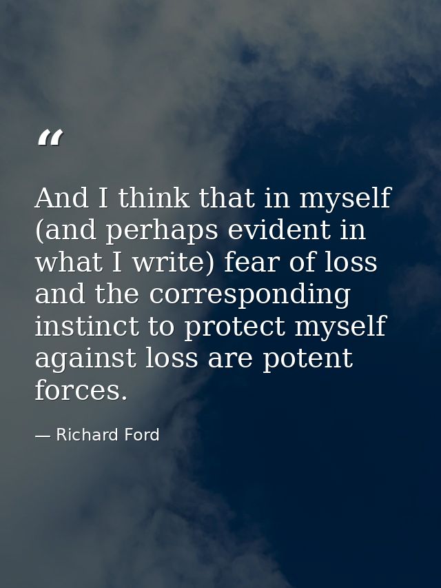 And I think that in myself (and perhaps evident in what I write) fear of loss and the corresponding instinct to protect  — Richard Ford