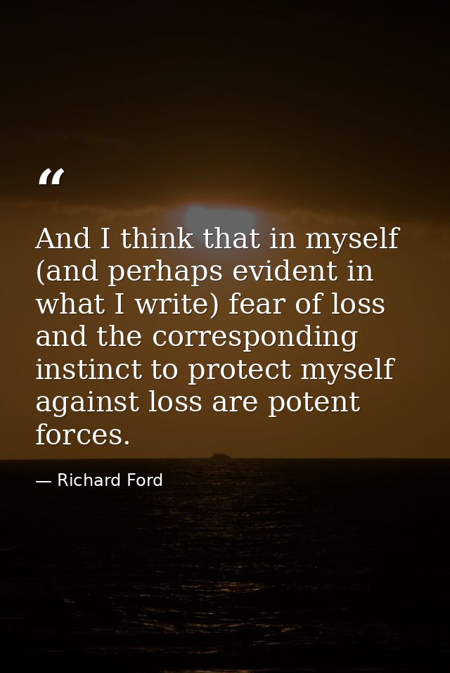 And I think that in myself (and perhaps evident in what I write) fear of loss and the corresponding instinct to protect  — Richard Ford