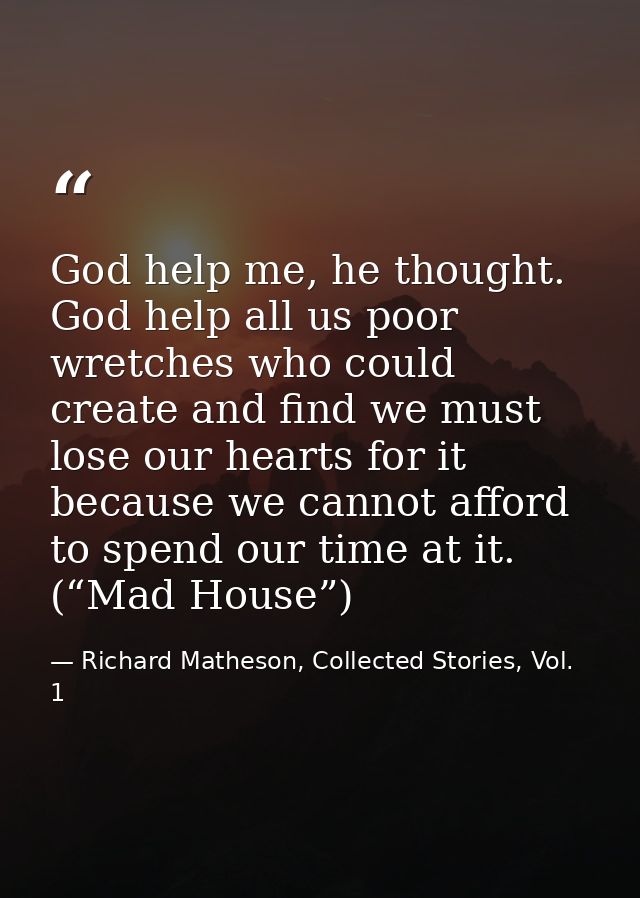God help me, he thought. God help all us poor wretches who could create and find we must lose our hearts for it because  — Richard Matheson, Collected Stories, Vol. 1
