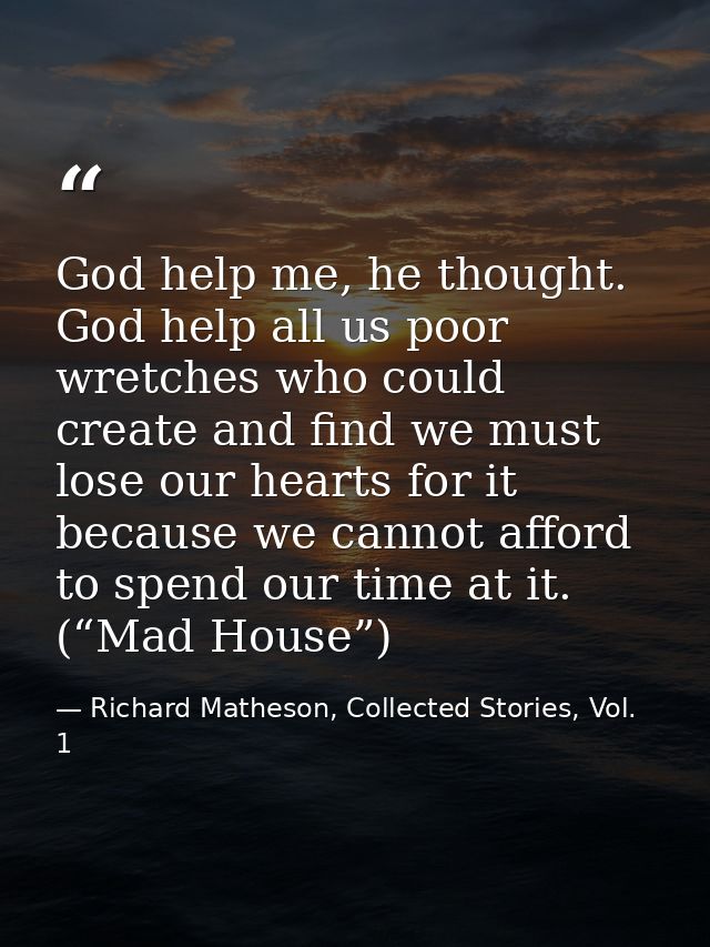 God help me, he thought. God help all us poor wretches who could create and find we must lose our hearts for it because  — Richard Matheson, Collected Stories, Vol. 1