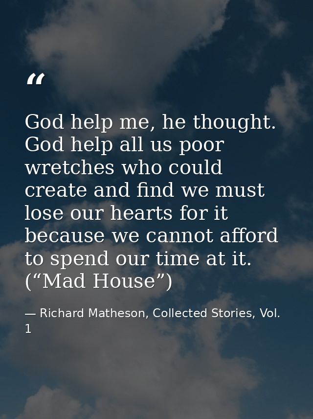 God help me, he thought. God help all us poor wretches who could create and find we must lose our hearts for it because  — Richard Matheson, Collected Stories, Vol. 1