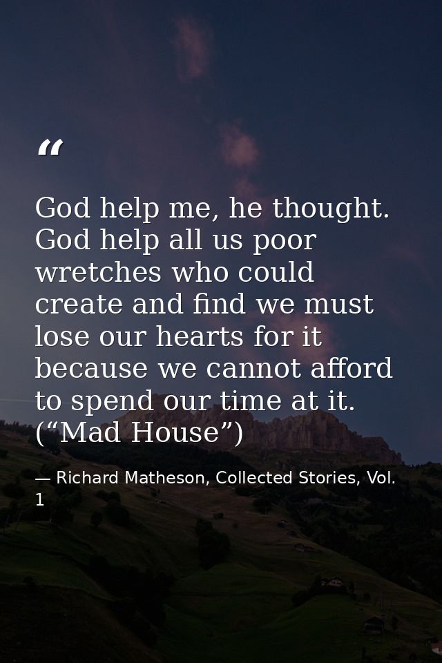 God help me, he thought. God help all us poor wretches who could create and find we must lose our hearts for it because  — Richard Matheson, Collected Stories, Vol. 1