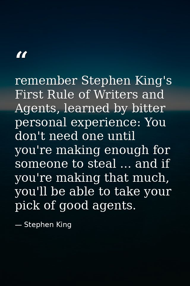 remember Stephen King's First Rule of Writers and Agents, learned by bitter personal experience: You don't need one unti — Stephen King