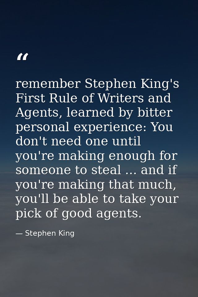 remember Stephen King's First Rule of Writers and Agents, learned by bitter personal experience: You don't need one unti — Stephen King
