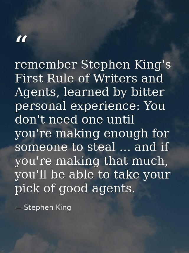 remember Stephen King's First Rule of Writers and Agents, learned by bitter personal experience: You don't need one unti — Stephen King