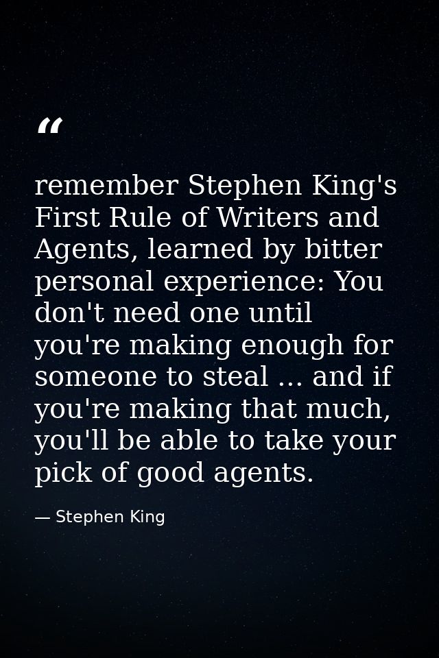 remember Stephen King's First Rule of Writers and Agents, learned by bitter personal experience: You don't need one unti — Stephen King