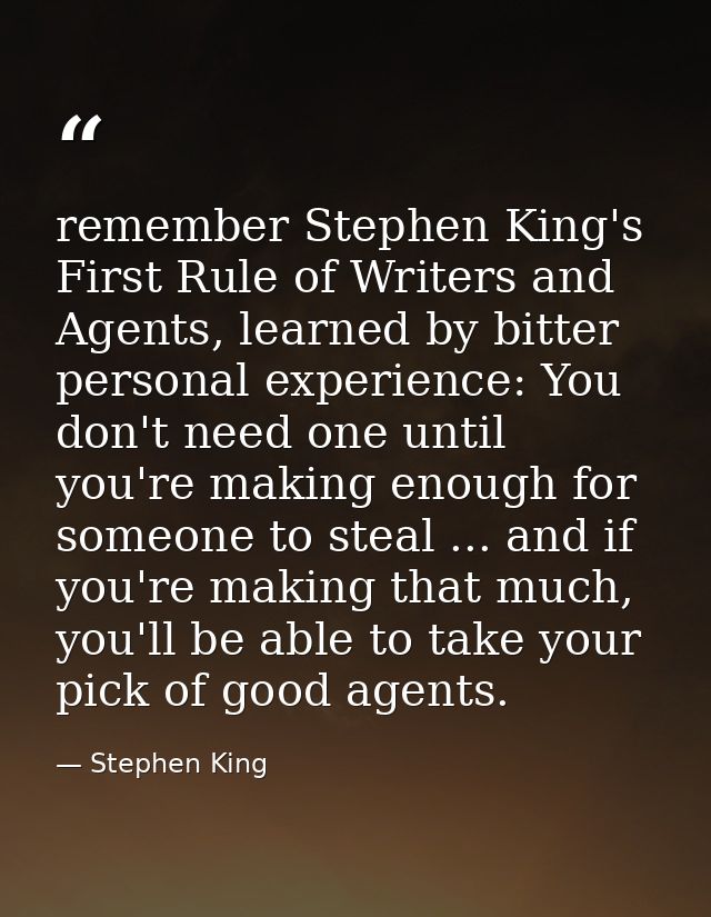 remember Stephen King's First Rule of Writers and Agents, learned by bitter personal experience: You don't need one unti — Stephen King