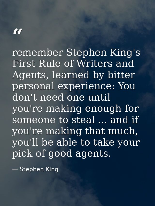 remember Stephen King's First Rule of Writers and Agents, learned by bitter personal experience: You don't need one unti — Stephen King