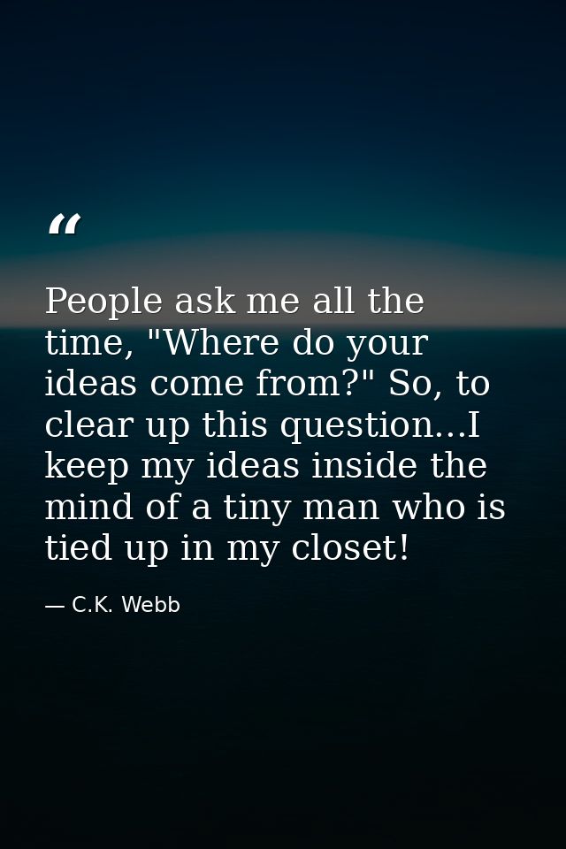 People ask me all the time, "Where do your ideas come from?" So, to clear up this question...I keep my ideas inside the  — C.K. Webb