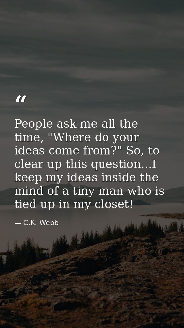 People ask me all the time, "Where do your ideas come from?" So, to clear up this question...I keep my ideas inside the  — C.K. Webb