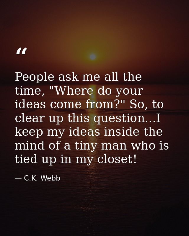 People ask me all the time, "Where do your ideas come from?" So, to clear up this question...I keep my ideas inside the  — C.K. Webb