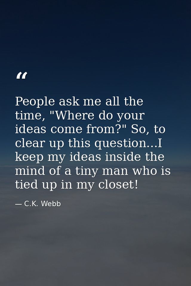 People ask me all the time, "Where do your ideas come from?" So, to clear up this question...I keep my ideas inside the  — C.K. Webb