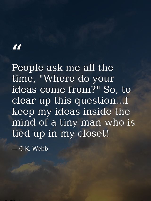 People ask me all the time, "Where do your ideas come from?" So, to clear up this question...I keep my ideas inside the  — C.K. Webb