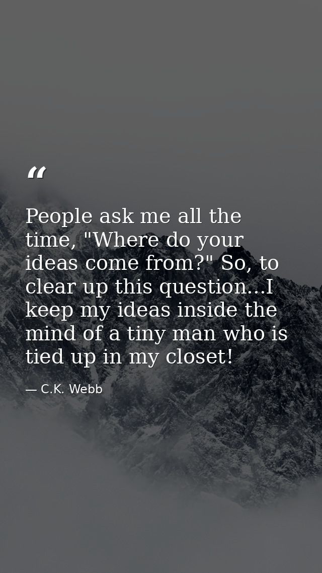 People ask me all the time, "Where do your ideas come from?" So, to clear up this question...I keep my ideas inside the  — C.K. Webb