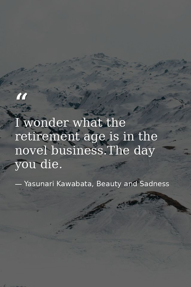 I wonder what the retirement age is in the novel business.The day you die. — Yasunari Kawabata, Beauty and Sadness