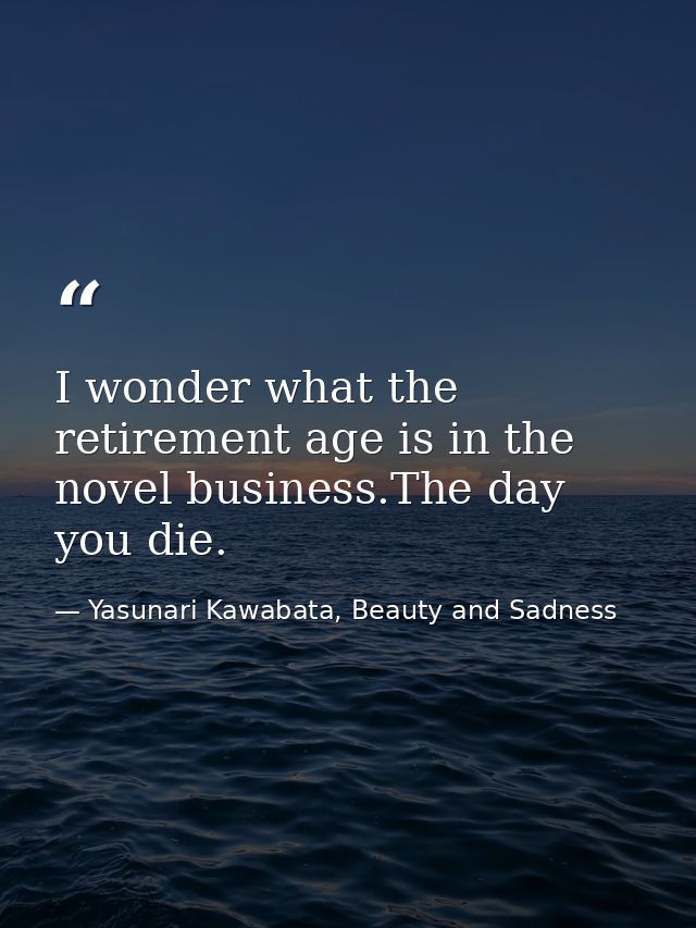 I wonder what the retirement age is in the novel business.The day you die. — Yasunari Kawabata, Beauty and Sadness