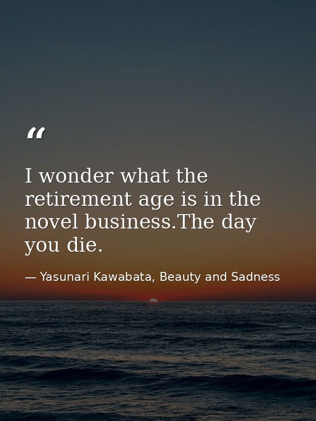 I wonder what the retirement age is in the novel business.The day you die. — Yasunari Kawabata, Beauty and Sadness