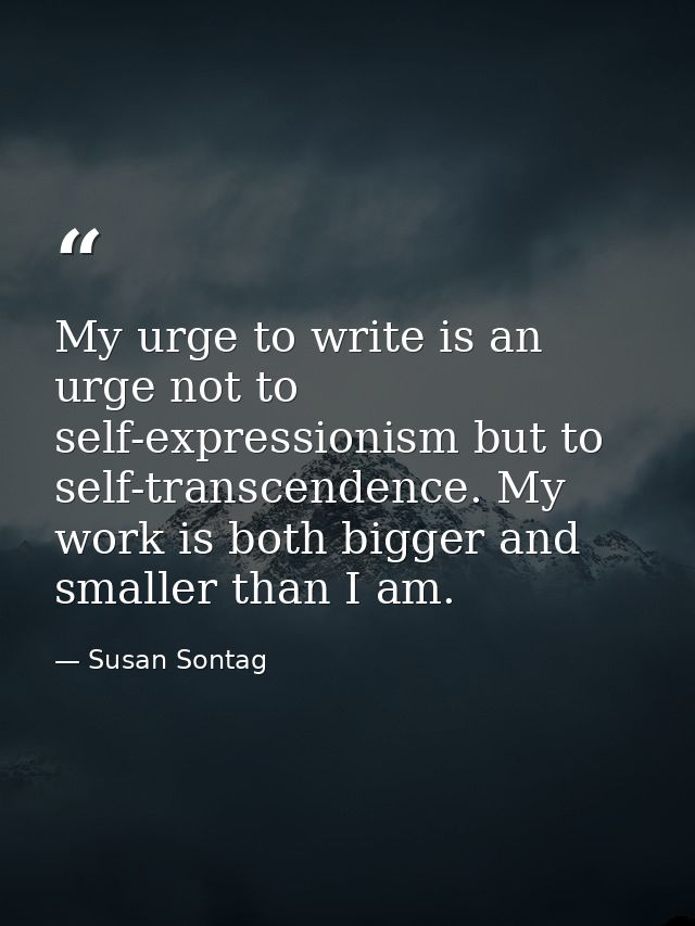 My urge to write is an urge not to self-expressionism but to self-transcendence. My work is both bigger and smaller than — Susan Sontag